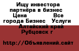 Ищу инвестора-партнёра в бизнес › Цена ­ 500 000 - Все города Бизнес » Услуги   . Алтайский край,Рубцовск г.